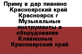 Приму в дар пианино.  - Красноярский край, Красноярск г. Музыкальные инструменты и оборудование » Клавишные   . Красноярский край